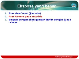 Ekspose yang benar
1. Atur viewfinder (jika ada)
2. Atur kamera pada auto-iris
3. Bingkai pengambilan gambar diatur dengan cukup
cahaya.

Teknologi dan Rekayasa

 