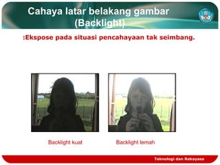 Cahaya latar belakang gambar
(Backlight)
:Ekspose pada situasi pencahayaan tak seimbang.

Backlight kuat

Backlight lemah
Teknologi dan Rekayasa

 
