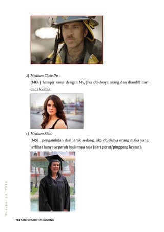 TP4 SMK NEGERI 1 PUNGGING
October23,2013
d) Medium Close Up :
(MCU) hampir sama dengan MS, jika objeknya orang dan diambil dari
dada keatas.
e) Medium Shot
(MS) : pengambilan dari jarak sedang, jika objeknya orang maka yang
terlihat hanya separuh badannya saja (dari perut/pinggang keatas).
 