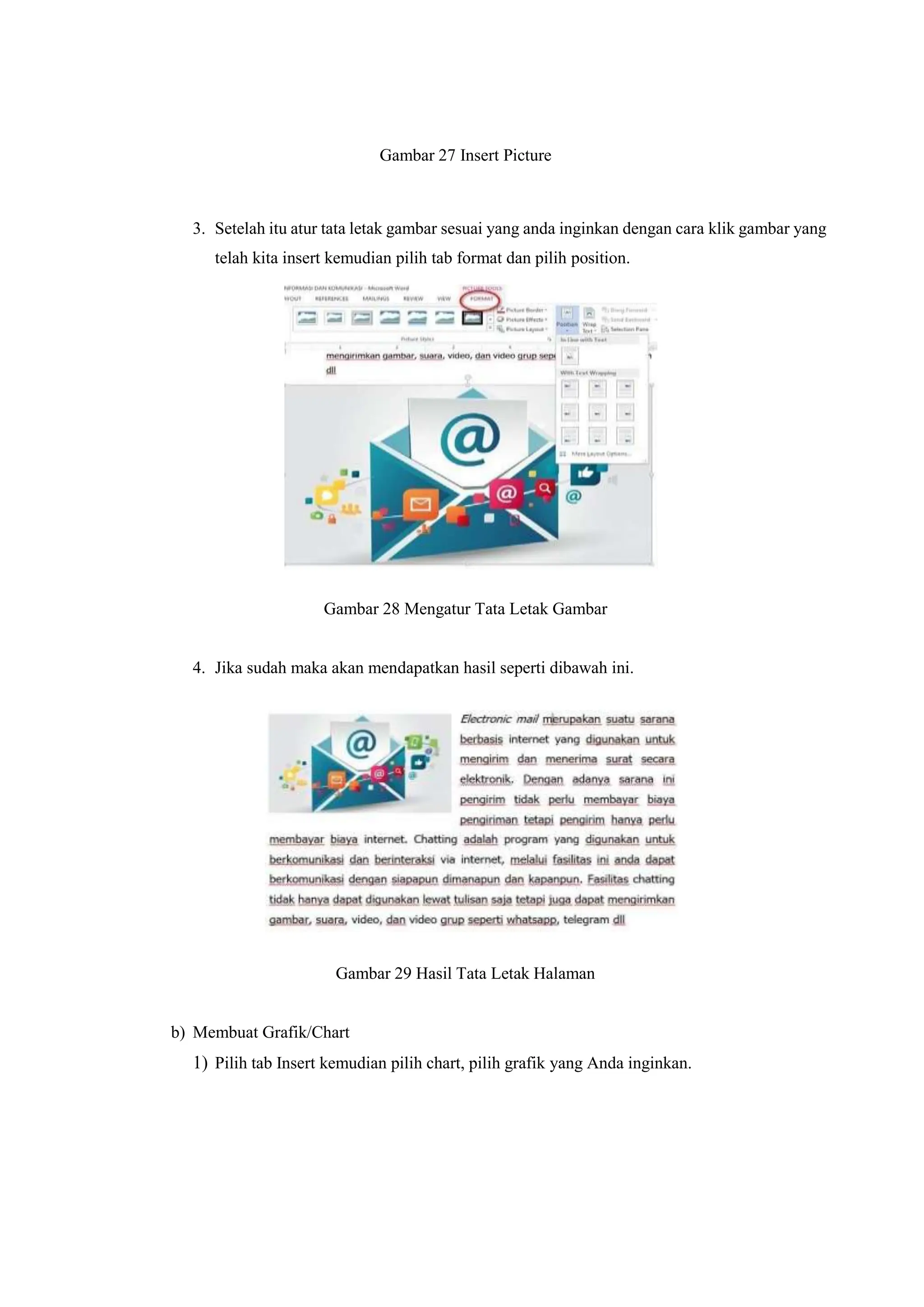 Gambar 27 Insert Picture
3. Setelah itu atur tata letak gambar sesuai yang anda inginkan dengan cara klik gambar yang
telah kita insert kemudian pilih tab format dan pilih position.
Gambar 28 Mengatur Tata Letak Gambar
4. Jika sudah maka akan mendapatkan hasil seperti dibawah ini.
Gambar 29 Hasil Tata Letak Halaman
b) Membuat Grafik/Chart
1) Pilih tab Insert kemudian pilih chart, pilih grafik yang Anda inginkan.
 