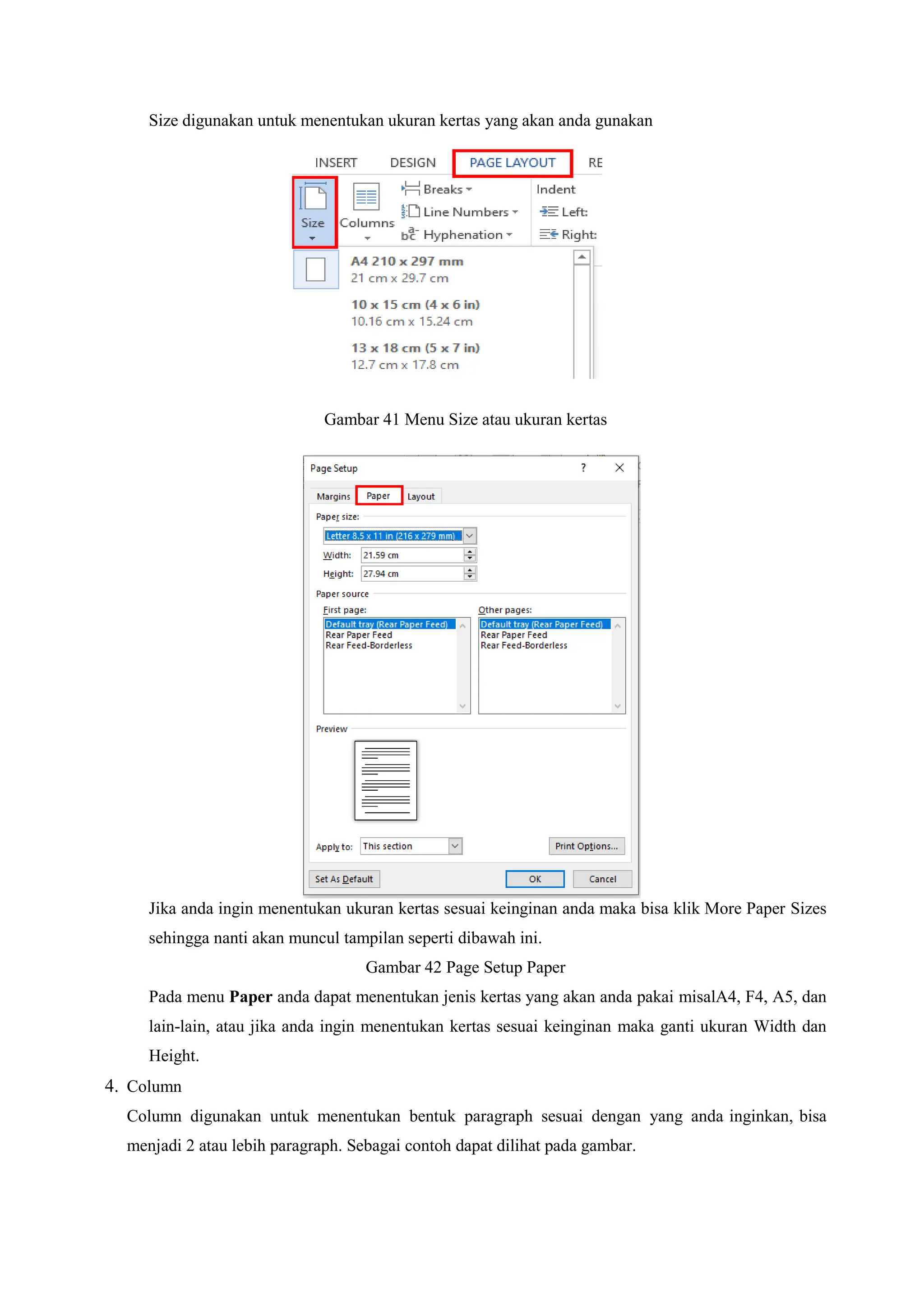 Size digunakan untuk menentukan ukuran kertas yang akan anda gunakan
Gambar 41 Menu Size atau ukuran kertas
Jika anda ingin menentukan ukuran kertas sesuai keinginan anda maka bisa klik More Paper Sizes
sehingga nanti akan muncul tampilan seperti dibawah ini.
Gambar 42 Page Setup Paper
Pada menu Paper anda dapat menentukan jenis kertas yang akan anda pakai misalA4, F4, A5, dan
lain-lain, atau jika anda ingin menentukan kertas sesuai keinginan maka ganti ukuran Width dan
Height.
4. Column
Column digunakan untuk menentukan bentuk paragraph sesuai dengan yang anda inginkan, bisa
menjadi 2 atau lebih paragraph. Sebagai contoh dapat dilihat pada gambar.
 