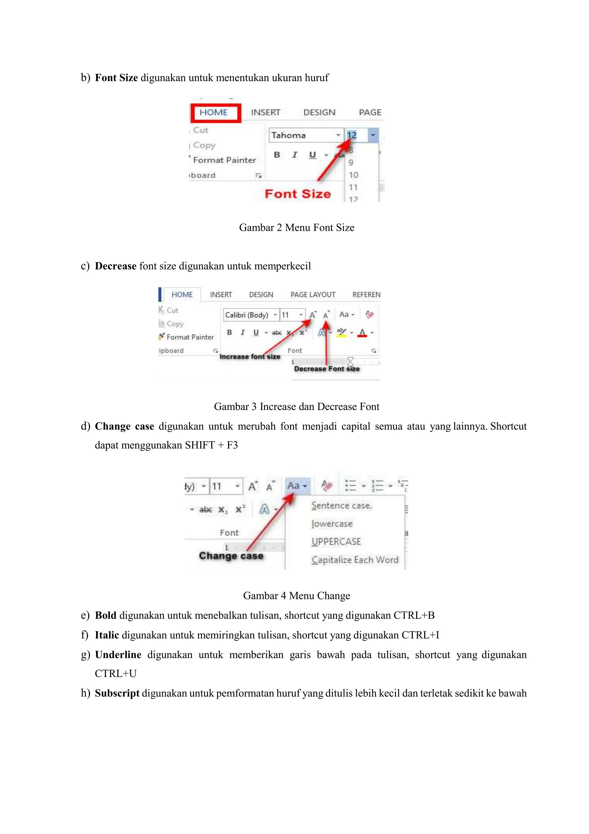 b) Font Size digunakan untuk menentukan ukuran huruf
Gambar 2 Menu Font Size
c) Decrease font size digunakan untuk memperkecil
Gambar 3 Increase dan Decrease Font
d) Change case digunakan untuk merubah font menjadi capital semua atau yang lainnya. Shortcut
dapat menggunakan SHIFT + F3
Gambar 4 Menu Change
e) Bold digunakan untuk menebalkan tulisan, shortcut yang digunakan CTRL+B
f) Italic digunakan untuk memiringkan tulisan, shortcut yang digunakan CTRL+I
g) Underline digunakan untuk memberikan garis bawah pada tulisan, shortcut yang digunakan
CTRL+U
h) Subscript digunakan untuk pemformatan huruf yang ditulis lebih kecil dan terletak sedikit ke bawah
 