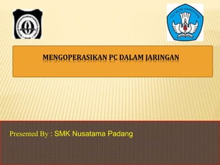 MENGOPERASIKAN PC DALAM JARINGAN
Presented By : SMK Nusatama Padang
 