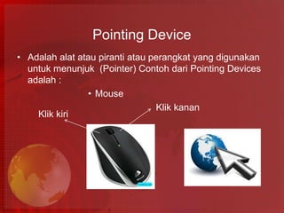 Pointing Device
• Adalah alat atau piranti atau perangkat yang digunakan
  untuk menunjuk (Pointer) Contoh dari Pointing Devices
  adalah :
                • Mouse
                                 Klik kanan
    Klik kiri
 