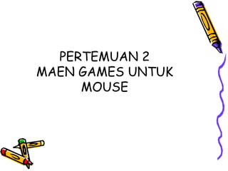 PERTEMUAN 2
MAEN GAMES UNTUK
     MOUSE
 