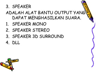 3. SPEAKER
ADALAH ALAT BANTU OUTPUT YANG
   DAPAT MENGHASILKAN SUARA.
1. SPEAKER MONO
2. SPEAKER STEREO
3. SPEAKER 3D SURROUND
4. DLL
 