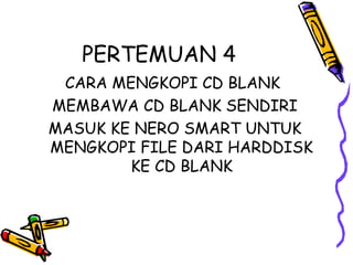 PERTEMUAN 4
 CARA MENGKOPI CD BLANK
MEMBAWA CD BLANK SENDIRI
MASUK KE NERO SMART UNTUK
MENGKOPI FILE DARI HARDDISK
        KE CD BLANK
 