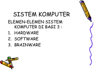 SISTEM KOMPUTER
ELEMEN-ELEMEN SISTEM
   KOMPUTER DI BAGI 3 :
1. HARDWARE
2. SOFTWARE
3. BRAINWARE
 