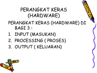 PERANGKAT KERAS
       (HARDWARE)
PERANGKAT KERAS (HARDWARE) DI
   BAGI 3 :
1. INPUT (MASUKAN)
2. PROCESSING ( PROSES)
3. OUTPUT ( KELUARAN)
 