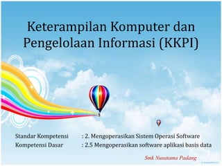 Keterampilan Komputer dan
Pengelolaan Informasi (KKPI)
Standar Kompetensi : 2. Mengoperasikan Sistem Operasi Software
Kompetensi Dasar : 2.5 Mengoperasikan software aplikasi basis data
Smk Nusatama Padang
 