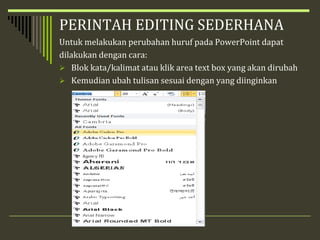 PERINTAH EDITING SEDERHANA
Untuk melakukan perubahan huruf pada PowerPoint dapat
dilakukan dengan cara:
 Blok kata/kalimat atau klik area text box yang akan dirubah
 Kemudian ubah tulisan sesuai dengan yang diinginkan
 