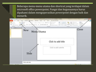 Beberapa menu-menu utama dan shortcut yang terdapat dalam
microsoft office powerpoint. Fungsi dan kegunaannya harus
dipahami dalam mengoperasikan powerpoint dengan baik dan
menarik.
New
Slide
Menu Utama
Close
 