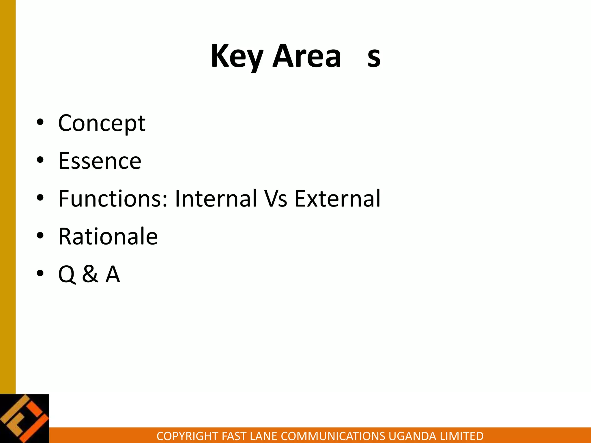 COPYRIGHT FAST LANE COMMUNICATIONS UGANDA LIMITED
Key Area s
• Concept
• Essence
• Functions: Internal Vs External
• Rationale
• Q & A
 