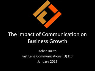 The Impact of Communication on
Business Growth
Kelvin Kizito
Fast Lane Communications (U) Ltd.
January 2015
 