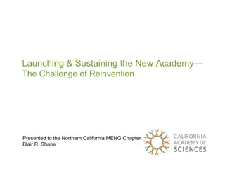 Launching & Sustaining the New Academy—
The Challenge of Reinvention




Presented to the Northern California MENG Chapter
Blair R. Shane
 