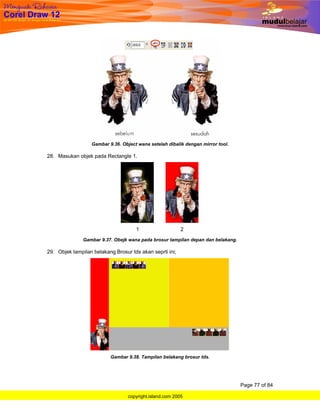 Gambar 9.36. Object wana setelah dibalik dengan mirror tool.

28. Masukan objek pada Rectangle 1.




               Gambar 9.37. Obejk wana pada brosur tampilan depan dan belakang.

29. Objek tampilan belakang Brosur tds akan seprti ini;




                           Gambar 9.38. Tampilan belakang brosur tds.




                                                                                  Page 77 of 84

                                  copyright.island.com 2005
 