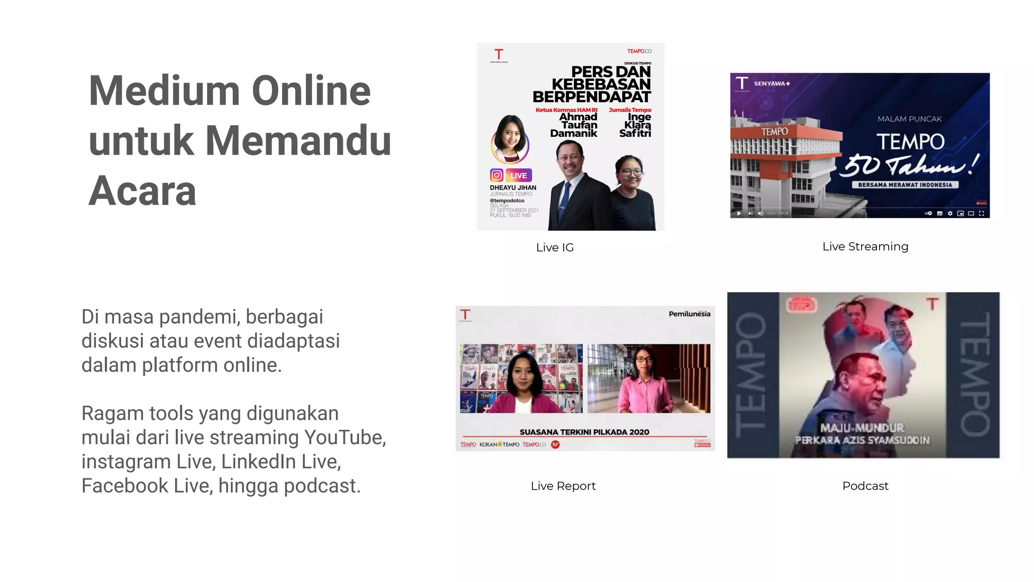 Podcast
Live IG
Live Report
Medium Online
untuk Memandu
Acara
Di masa pandemi, berbagai
diskusi atau event diadaptasi
dalam platform online.
Ragam tools yang digunakan
mulai dari live streaming YouTube,
instagram Live, LinkedIn Live,
Facebook Live, hingga podcast.
Live Streaming
 