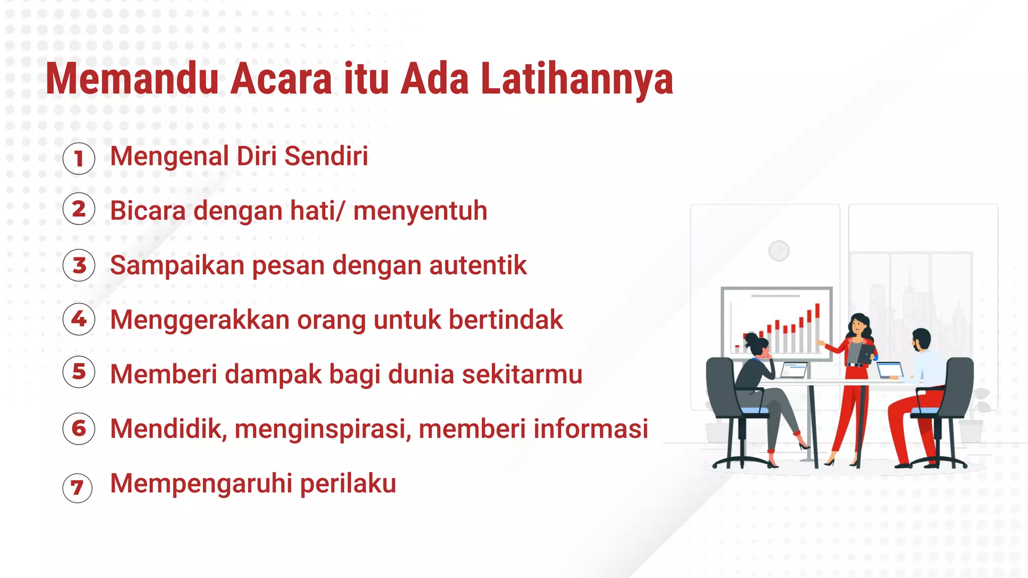 Memandu Acara itu Ada Latihannya
Mengenal Diri Sendiri
Bicara dengan hati/ menyentuh
Sampaikan pesan dengan autentik
Menggerakkan orang untuk bertindak
Memberi dampak bagi dunia sekitarmu
Mendidik, menginspirasi, memberi informasi
Mempengaruhi perilaku
 