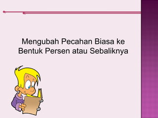 Mengubah Pecahan Biasa ke 
Bentuk Persen atau Sebaliknya 
 