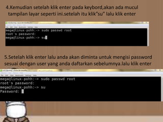 4.Kemudian setelah klik enter pada keybord,akan ada mucul
tampilan layar seperti ini.setelah itu klik”su” lalu klik enter
5.Setelah klik enter lalu anda akan diminta untuk mengisi password
sesuai dengan user yang anda daftarkan sebelumnya.lalu klik enter
 