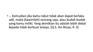 • … Kemudian jika kamu takut tidak akan dapat berlaku
adil, maka (kawinilah) seorang saja, atau budak-budak
yang kamu miliki. Yang demikian itu adalah lebih dekat
kepada tidak berbuat aniaya. (Q.S. An-Nisaa, 4: 3)
 