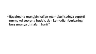 • Bagaimana mungkin kalian memukul istrinya seperti
memukul seorang budak, dan kemudian berbaring
bersamanya dimalam hari?”
 
