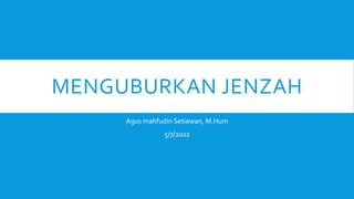 MENGUBURKAN JENZAH
Agus mahfudin Setiawan, M.Hum
5/7/2022
 