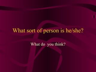 What sort of person is he/she?

       What do you think?
 