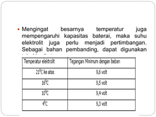  Mengingat besarnya temperatur juga
mempengaruhi kapasitas baterai, maka suhu
elektrolit juga perlu menjadi pertimbangan.
Sebagai bahan pembanding, dapat digunakan
tabel berikut :
 