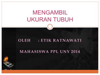 MENGAMBIL 
UKURAN TUBUH 
OLEH : ETIK RATNAWATI 
MAHASISWA PPL UNY 2014 
 