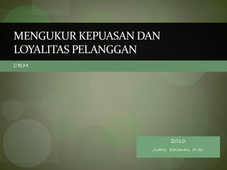 CRM
MENGUKUR KEPUASAN DAN
LOYALITAS PELANGGAN
2010
Judhie Setiawan, M.Si
 