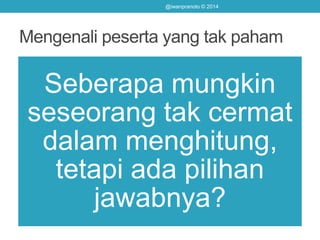 Mengenali peserta yang tak paham
Seberapa mungkin
seseorang tak cermat
dalam menghitung,
tetapi ada pilihan
jawabnya?
@iwanpranoto © 2014
 