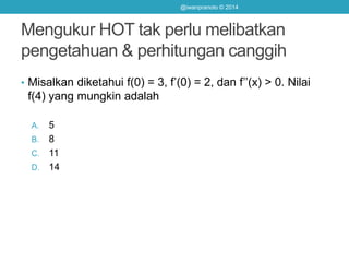 Mengukur HOT tak perlu melibatkan
pengetahuan & perhitungan canggih
• Misalkan diketahui f(0) = 3, f’(0) = 2, dan f’’(x) > 0. Nilai
f(4) yang mungkin adalah
A. 5
B. 8
C. 11
D. 14
@iwanpranoto © 2014
 