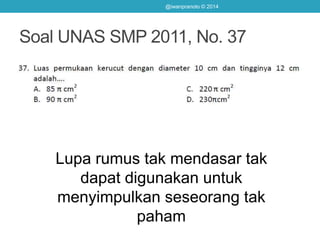 Soal UNAS SMP 2011, No. 37
@iwanpranoto © 2014
Lupa rumus tak mendasar tak
dapat digunakan untuk
menyimpulkan seseorang tak
paham
 