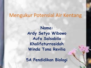 Mengukur Potensial Air Kentang
Nama:
Ardy Setyo Wibowo
Aufa Salsabila
Kholifaturrosidah
Winda Tona Revilia
5A Pendidikan Biologi
 