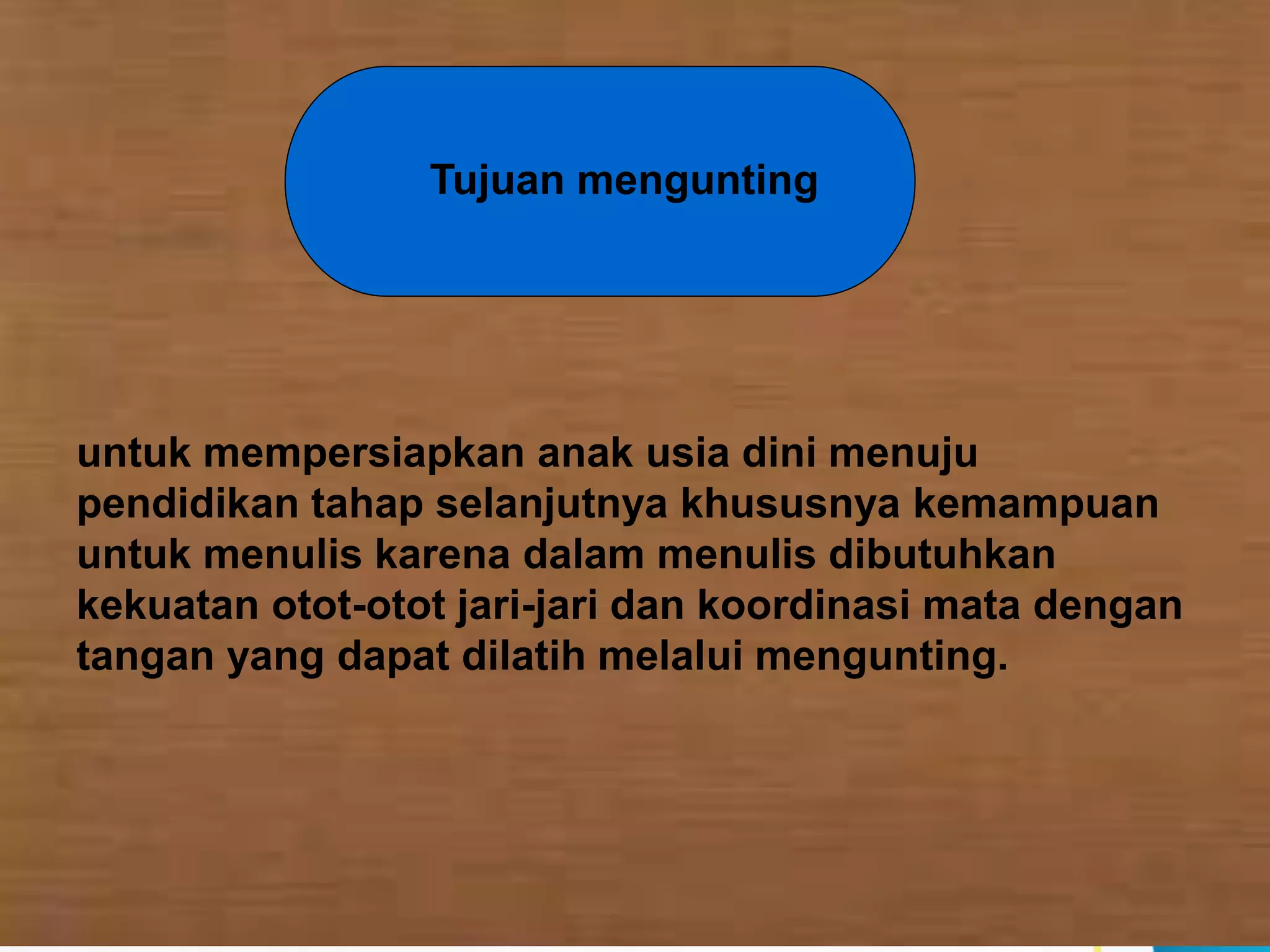 Tujuan mengunting
untuk mempersiapkan anak usia dini menuju
pendidikan tahap selanjutnya khususnya kemampuan
untuk menulis karena dalam menulis dibutuhkan
kekuatan otot-otot jari-jari dan koordinasi mata dengan
tangan yang dapat dilatih melalui mengunting.
 