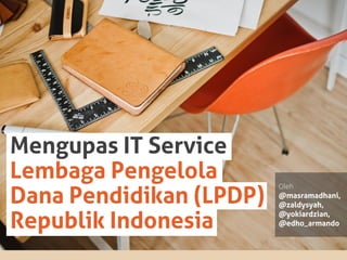Mengupas IT Service
Lembaga Pengelola
Dana Pendidikan (LPDP)
Republik Indonesia
Oleh
@masramadhani,
@zaldysyah,
@yokiardzian,
@edho_armando
 