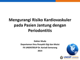 Mengurangi Risiko Kardiovaskuler
pada Pasien Jantung dengan
Periodontitis
Dokter Muda
Departemen Ilmu Penyakit Gigi dan Mulut
FK UNDIP/RSUP Dr. Kariadi Semarang
2014
 