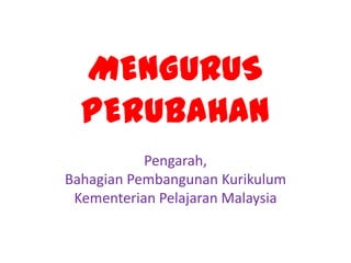 MENGURUS
  PERUBAHAN
           Pengarah,
Bahagian Pembangunan Kurikulum
 Kementerian Pelajaran Malaysia
 