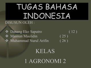 TUGAS BAHASA
INDONESIA
DISUSUN OLEH :
 Danang Eko Saputro ( 12 )
 Masnun Maulidin ( 25 )
 Muhammad Nurul Arifin ( 26 )
KELAS
1 AGRONOMI 2
 