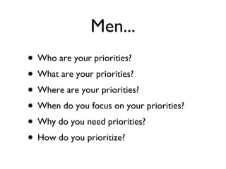 Who are your priorities? What are your priorities? Where are your priorities? When do you focus on your priorities? Why do you need priorities? How do you prioritize? Men... 
