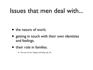 Issues that men deal with... the nature of work; getting in touch with their own identities and feelings. their role in families. - “The care of men” Neuger and Poling, eds., 44. 