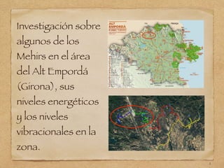 Investigación sobre
algunos de los
Mehirs en el área
del Alt Empordá
(Girona), sus
niveles energéticos
y los niveles
vibracionales en la
zona.
1
 