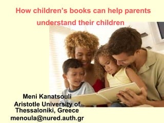 How children’s books can help parents
understand their children

Meni Kanatsouli
Aristotle University of
Thessaloniki, Greece
menoula@nured.auth.gr

 