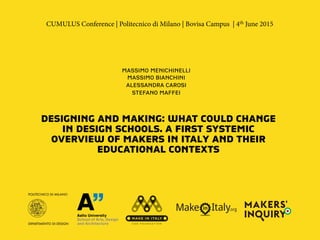 DESIGNING AND MAKING: WHAT COULD CHANGE
IN DESIGN SCHOOLS. A FIRST SYSTEMIC
OVERVIEW OF MAKERS IN ITALY AND THEIR
EDUCATIONAL CONTEXTS
CUMULUS Conference | Politecnico di Milano | Bovisa Campus | 4th June 2015
MASSIMO MENICHINELLI
MASSIMO BIANCHINI
ALESSANDRA CAROSI
STEFANO MAFFEI
 