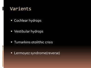 Varients
 Cochlear hydrops
 Vestibular hydrops
 Tumarkins otolithic crisis
 Lermoyez syndrome(reverse)
 