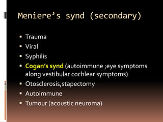 Meniere’s synd (secondary)
 Trauma
 Viral
 Syphilis
 Cogan’s synd (autoimmune ;eye symptoms
along vestibular cochlear symptoms)
 Otosclerosis,stapectomy
 Autoimmune
 Tumour (acoustic neuroma)
 