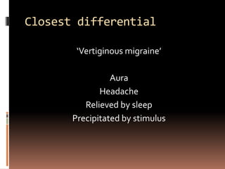 Closest differential
‘Vertiginous migraine’
Aura
Headache
Relieved by sleep
Precipitated by stimulus
 
