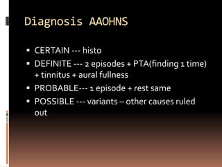 Diagnosis AAOHNS
 CERTAIN --- histo
 DEFINITE --- 2 episodes + PTA(finding 1 time)
+ tinnitus + aural fullness
 PROBABLE--- 1 episode + rest same
 POSSIBLE --- variants – other causes ruled
out
 