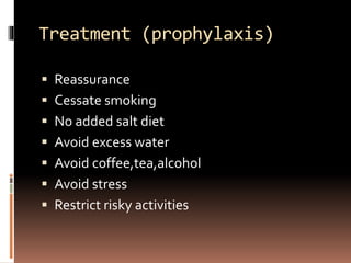 Treatment (prophylaxis)
 Reassurance
 Cessate smoking
 No added salt diet
 Avoid excess water
 Avoid coffee,tea,alcohol
 Avoid stress
 Restrict risky activities
 